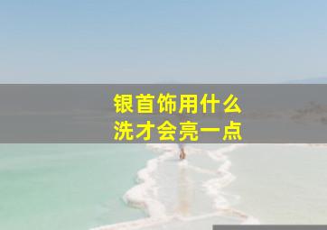 银首饰用什么洗才会亮一点