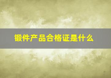 锻件产品合格证是什么