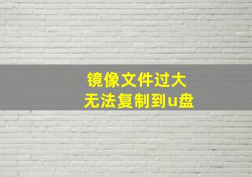 镜像文件过大无法复制到u盘