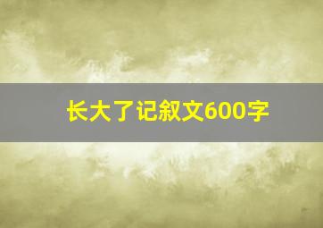 长大了记叙文600字