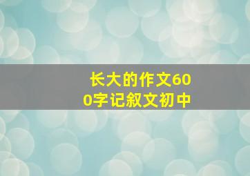 长大的作文600字记叙文初中