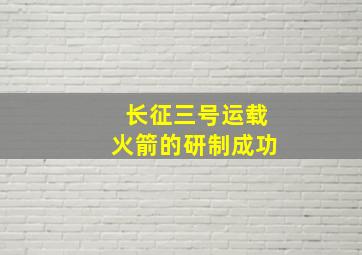 长征三号运载火箭的研制成功