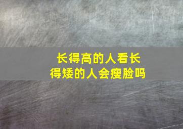 长得高的人看长得矮的人会瘦脸吗