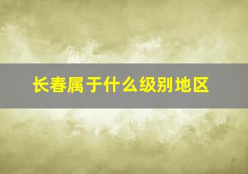 长春属于什么级别地区