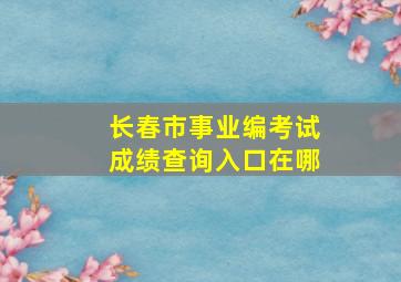 长春市事业编考试成绩查询入口在哪