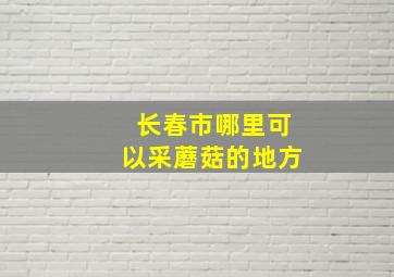 长春市哪里可以采蘑菇的地方