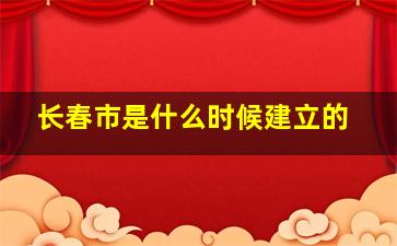 长春市是什么时候建立的