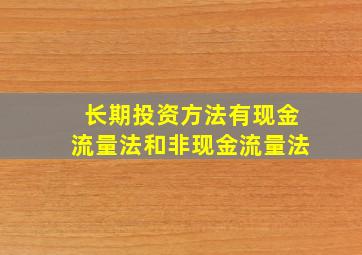 长期投资方法有现金流量法和非现金流量法