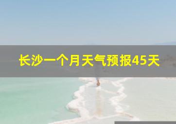 长沙一个月天气预报45天