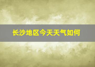 长沙地区今天天气如何