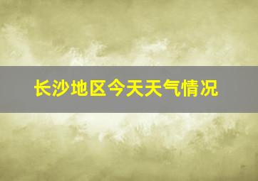 长沙地区今天天气情况