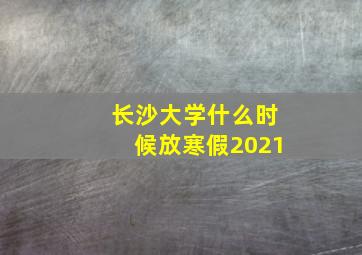 长沙大学什么时候放寒假2021