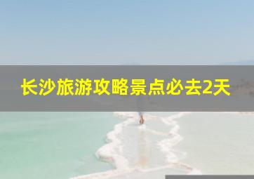 长沙旅游攻略景点必去2天