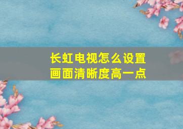 长虹电视怎么设置画面清晰度高一点