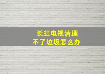 长虹电视清理不了垃圾怎么办