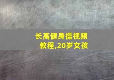 长高健身操视频教程,20岁女孩