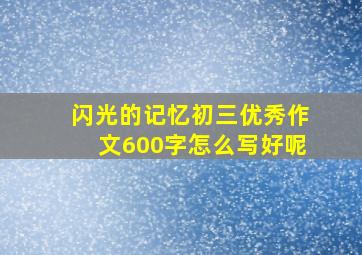 闪光的记忆初三优秀作文600字怎么写好呢