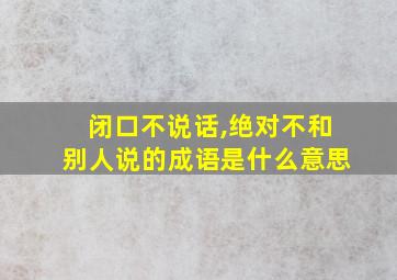 闭口不说话,绝对不和别人说的成语是什么意思