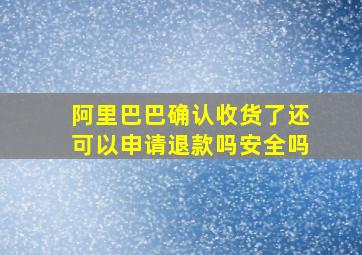 阿里巴巴确认收货了还可以申请退款吗安全吗