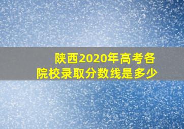 陕西2020年高考各院校录取分数线是多少