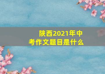 陕西2021年中考作文题目是什么