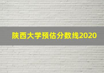 陕西大学预估分数线2020