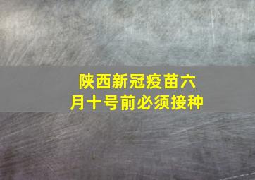 陕西新冠疫苗六月十号前必须接种