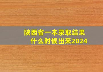 陕西省一本录取结果什么时候出来2024