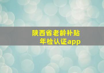 陕西省老龄补贴年检认证app