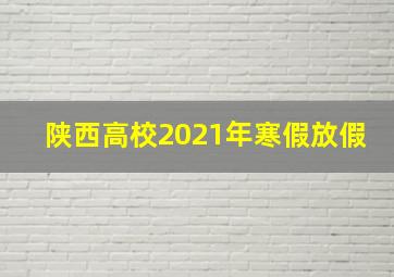 陕西高校2021年寒假放假