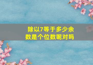 除以7等于多少余数是个位数呢对吗