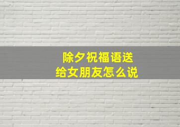 除夕祝福语送给女朋友怎么说