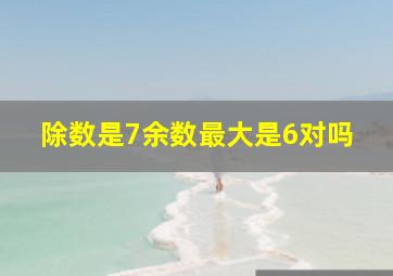 除数是7余数最大是6对吗