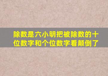 除数是六小明把被除数的十位数字和个位数字看颠倒了