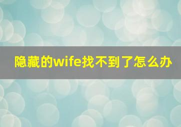 隐藏的wife找不到了怎么办