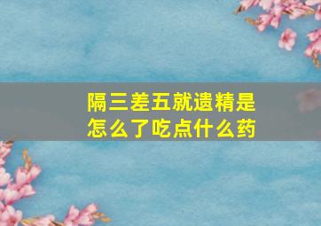 隔三差五就遗精是怎么了吃点什么药