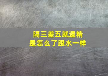 隔三差五就遗精是怎么了跟水一样