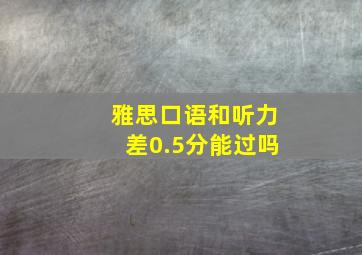 雅思口语和听力差0.5分能过吗