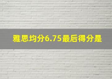 雅思均分6.75最后得分是