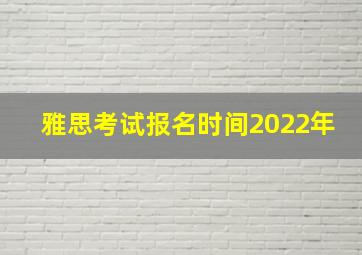 雅思考试报名时间2022年