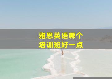 雅思英语哪个培训班好一点