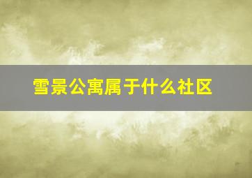 雪景公寓属于什么社区