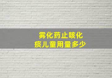 雾化药止咳化痰儿童用量多少