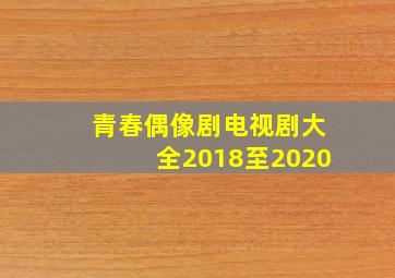 青春偶像剧电视剧大全2018至2020