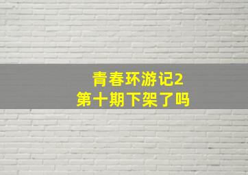 青春环游记2第十期下架了吗