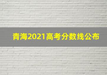 青海2021高考分数线公布