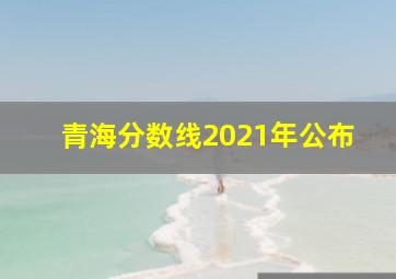 青海分数线2021年公布