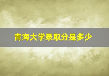 青海大学录取分是多少