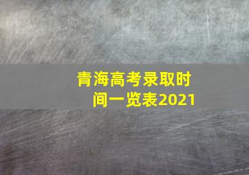 青海高考录取时间一览表2021