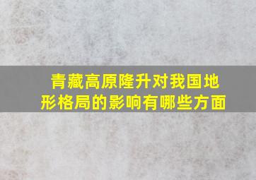 青藏高原隆升对我国地形格局的影响有哪些方面